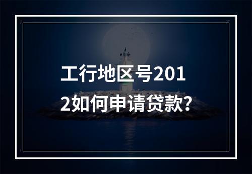 工行地区号2012如何申请贷款？