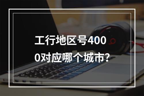 工行地区号4000对应哪个城市？