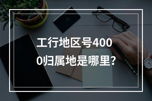 工行地区号4000归属地是哪里？