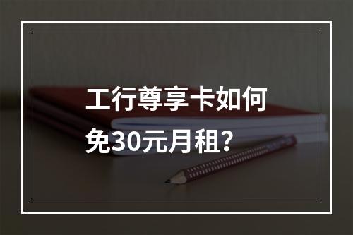 工行尊享卡如何免30元月租？