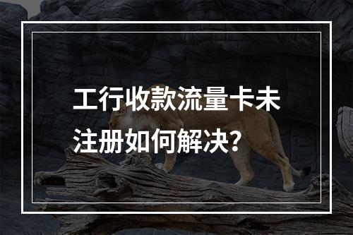 工行收款流量卡未注册如何解决？