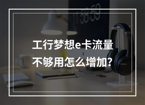工行梦想e卡流量不够用怎么增加？