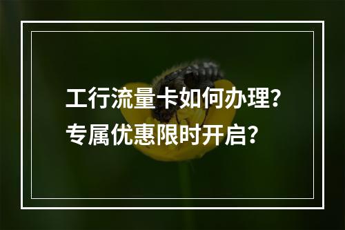 工行流量卡如何办理？专属优惠限时开启？