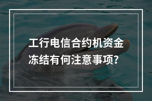 工行电信合约机资金冻结有何注意事项？