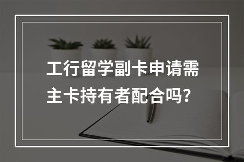 工行留学副卡申请需主卡持有者配合吗？