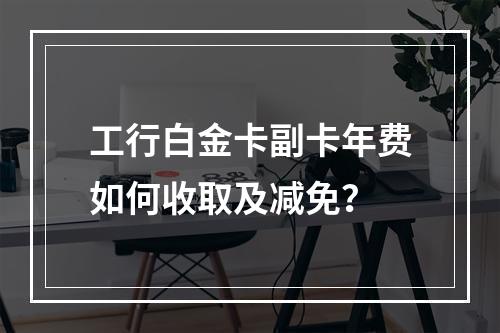 工行白金卡副卡年费如何收取及减免？