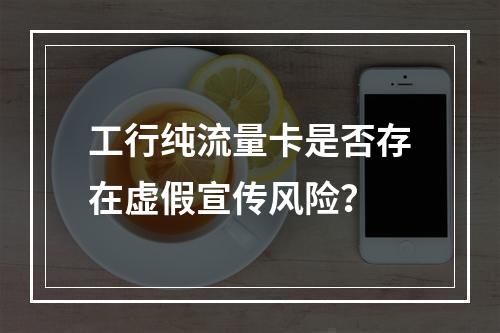 工行纯流量卡是否存在虚假宣传风险？
