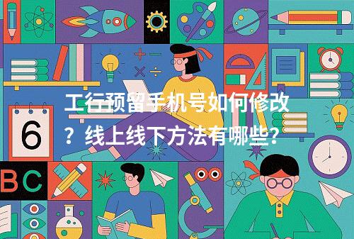 工行预留手机号如何修改？线上线下方法有哪些？