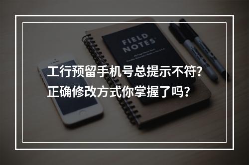 工行预留手机号总提示不符？正确修改方式你掌握了吗？