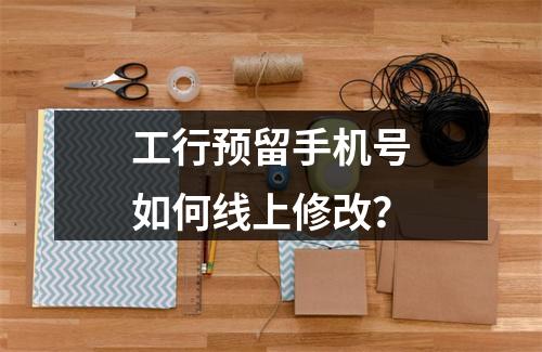 工行预留手机号如何线上修改？