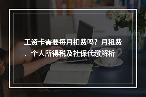 工资卡需要每月扣费吗？月租费、个人所得税及社保代缴解析