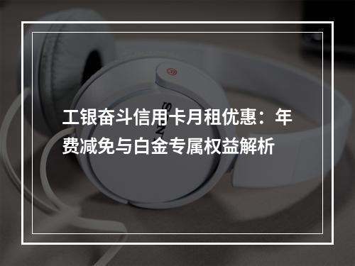 工银奋斗信用卡月租优惠：年费减免与白金专属权益解析
