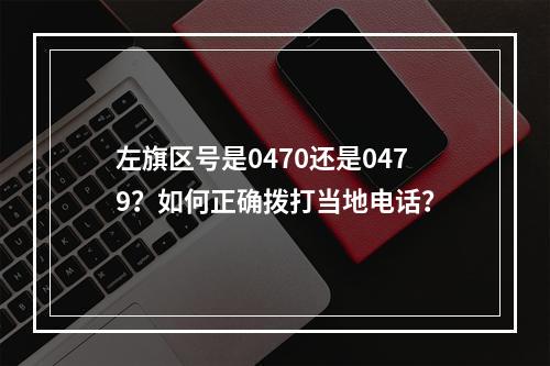 左旗区号是0470还是0479？如何正确拨打当地电话？