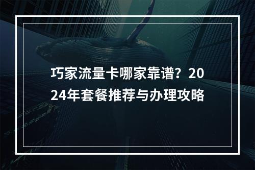 巧家流量卡哪家靠谱？2024年套餐推荐与办理攻略
