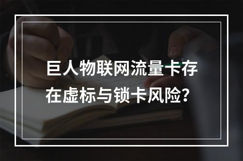 巨人物联网流量卡存在虚标与锁卡风险？