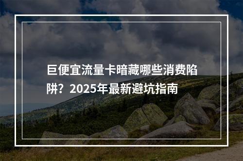 巨便宜流量卡暗藏哪些消费陷阱？2025年最新避坑指南