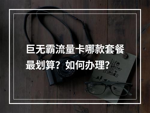 巨无霸流量卡哪款套餐最划算？如何办理？