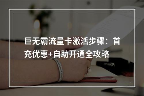 巨无霸流量卡激活步骤：首充优惠+自助开通全攻略