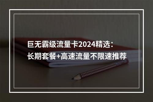 巨无霸级流量卡2024精选：长期套餐+高速流量不限速推荐
