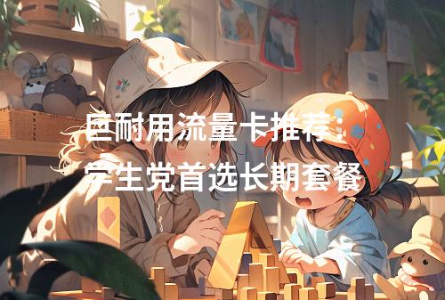 巨耐用流量卡推荐：学生党首选长期套餐