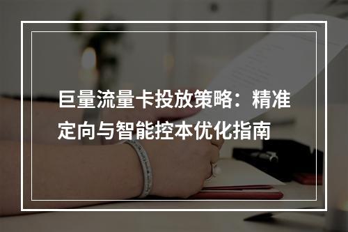 巨量流量卡投放策略：精准定向与智能控本优化指南
