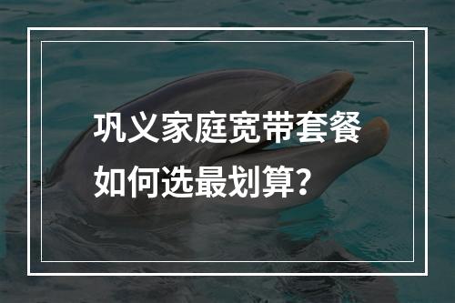 巩义家庭宽带套餐如何选最划算？