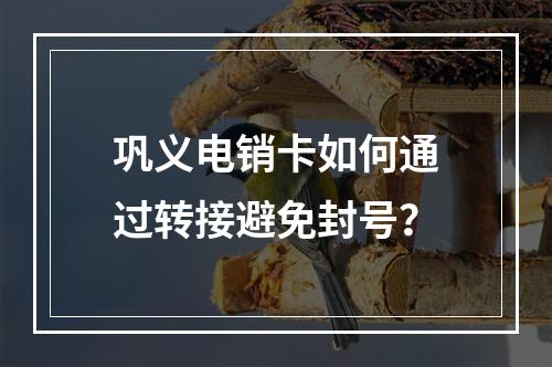 巩义电销卡如何通过转接避免封号？
