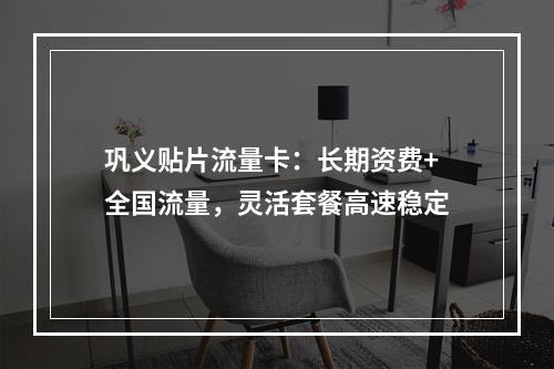 巩义贴片流量卡：长期资费+全国流量，灵活套餐高速稳定