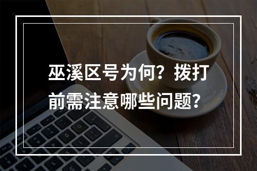 巫溪区号为何？拨打前需注意哪些问题？