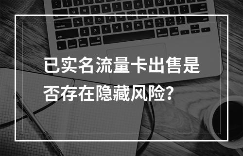 已实名流量卡出售是否存在隐藏风险？