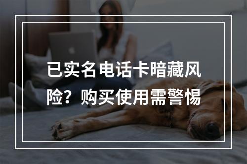 已实名电话卡暗藏风险？购买使用需警惕