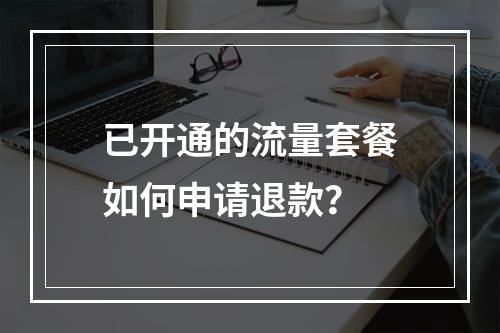 已开通的流量套餐如何申请退款？