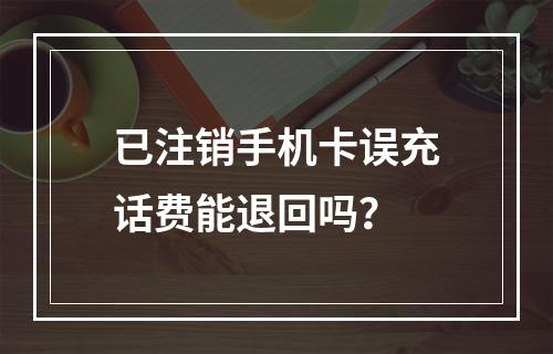 已注销手机卡误充话费能退回吗？