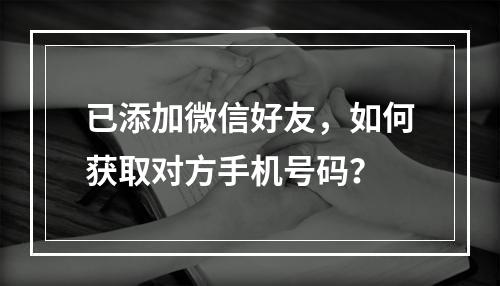 已添加微信好友，如何获取对方手机号码？