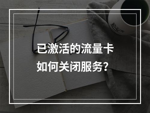 已激活的流量卡如何关闭服务？