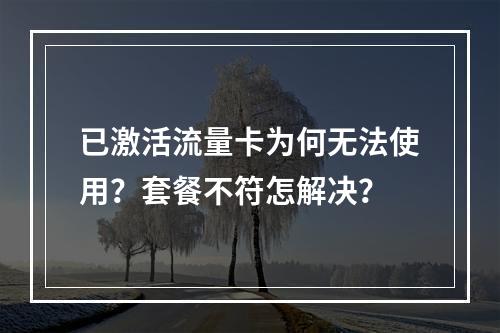 已激活流量卡为何无法使用？套餐不符怎解决？