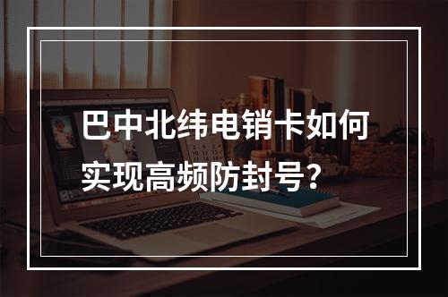 巴中北纬电销卡如何实现高频防封号？