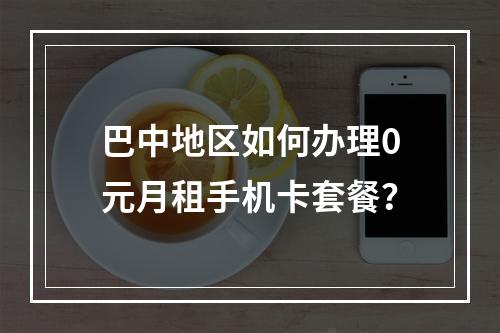 巴中地区如何办理0元月租手机卡套餐？