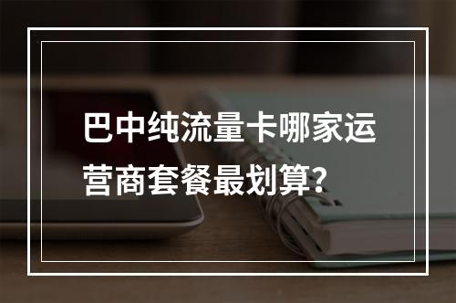 巴中纯流量卡哪家运营商套餐最划算？