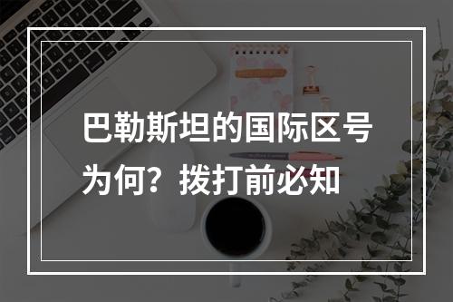 巴勒斯坦的国际区号为何？拨打前必知