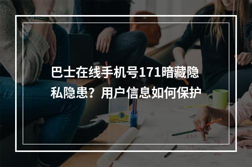 巴士在线手机号171暗藏隐私隐患？用户信息如何保护