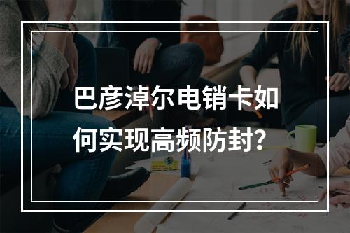 巴彦淖尔电销卡如何实现高频防封？