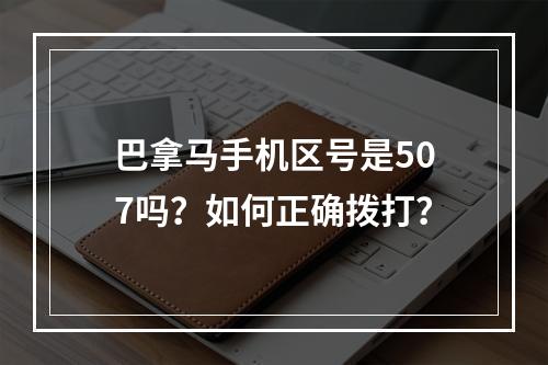 巴拿马手机区号是507吗？如何正确拨打？