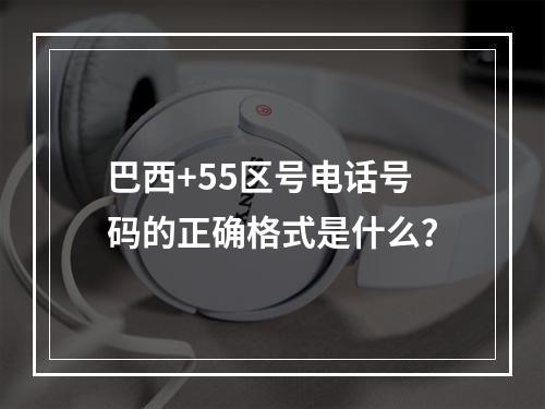 巴西+55区号电话号码的正确格式是什么？