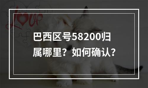 巴西区号58200归属哪里？如何确认？