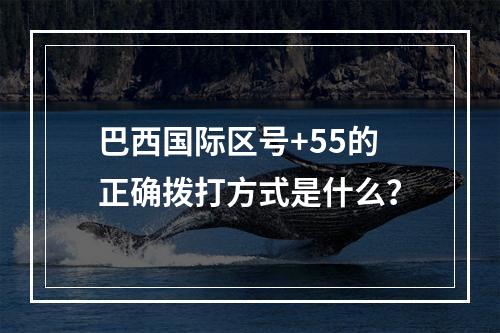 巴西国际区号+55的正确拨打方式是什么？