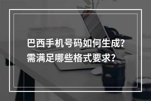 巴西手机号码如何生成？需满足哪些格式要求？