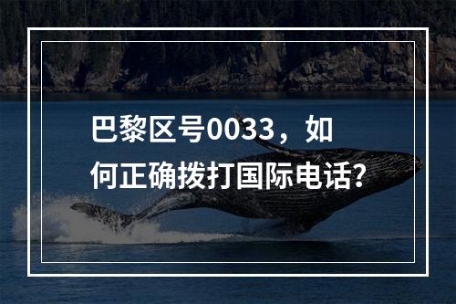 巴黎区号0033，如何正确拨打国际电话？