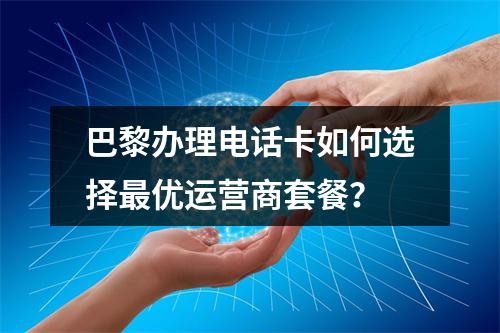 巴黎办理电话卡如何选择最优运营商套餐？