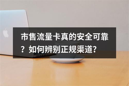 市售流量卡真的安全可靠？如何辨别正规渠道？